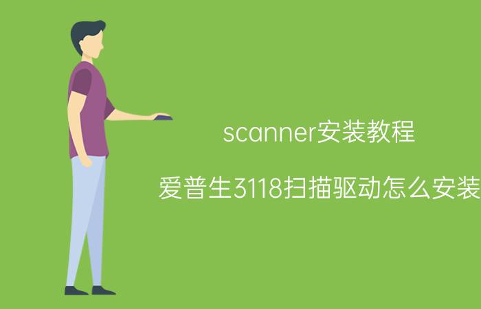 scanner安装教程 爱普生3118扫描驱动怎么安装？